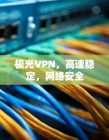 极光VPN,高速稳定,网络安全 极光VPN,高速稳定,网络安全