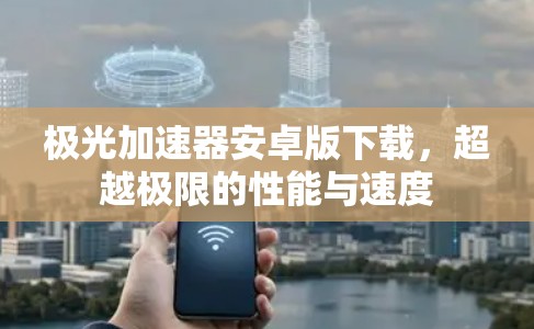 极光加速器安卓版下载,超越极限的性能与速度 极光加速器安卓版下载,超越极限的性能与速度