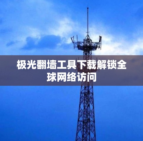 极光翻墙工具下载解锁全球网络访问 极光翻墙工具下载解锁全球网络访问