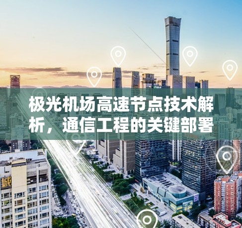 极光机场高速节点技术解析,通信工程的关键部署 极光机场高速节点技术解析,通信工程的关键部署