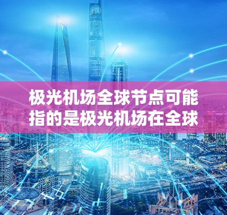 极光机场全球节点可能指的是极光机场在全球机场网络中的位置或连接情况。极光机场是中国的一个军事机场,位于河北省三元山,主要服务于军事用途,同时也开放部分民用航班 极光机场全球节点可能指的是极光机场在全球机场网络中的位置或连接情况。极光机场是中国的一个军事机场,位于河北省三元山,主要服务于军事用途,同时也开放部分民用航班