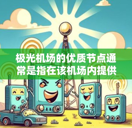 极光机场的优质节点通常是指在该机场内提供高质量服务和设施的节点,这些节点可能包括以下几个方面 极光机场的优质节点通常是指在该机场内提供高质量服务和设施的节点,这些节点可能包括以下几个方面