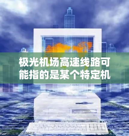 极光机场高速线路可能指的是某个特定机场附近的高速公路或快速路。然而,目前没有确切的信息表明有一个名为极光机场或与其相关的高速线路。以下是一些可能的解释和背景信息 极光机场高速线路可能指的是某个特定机场附近的高速公路或快速路。然而,目前没有确切的信息表明有一个名为极光机场或与其相关的高速线路。以下是一些可能的解释和背景信息