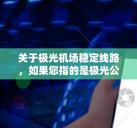 关于极光机场稳定线路,如果您指的是极光公司运营的某个特定机场项目或相关线路的稳定性问题,以下是一些可能的解释和建议 关于极光机场稳定线路,如果您指的是极光公司运营的某个特定机场项目或相关线路的稳定性问题,以下是一些可能的解释和建议