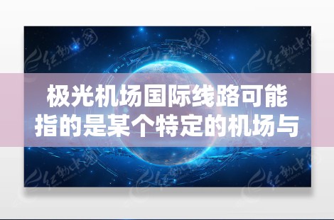 极光机场国际线路可能指的是某个特定的机场与其他国际机场之间的航线或航空路线。然而,目前并没有普遍认可的极光机场这一名称,因此可能存在一些混淆或误解 极光机场国际线路可能指的是某个特定的机场与其他国际机场之间的航线或航空路线。然而,目前并没有普遍认可的极光机场这一名称,因此可能存在一些混淆或误解