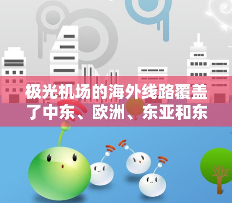 极光机场的海外线路覆盖了中东、欧洲、东亚和东南亚多个国家和城市,提供了丰富的国际航线选择。以下是对这一主题的详细分析和结论 极光机场的海外线路覆盖了中东、欧洲、东亚和东南亚多个国家和城市,提供了丰富的国际航线选择。以下是对这一主题的详细分析和结论