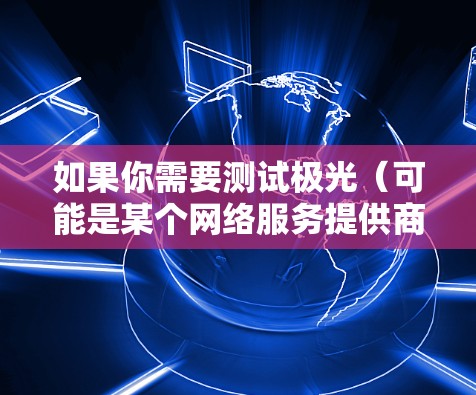 如果你需要测试极光(可能是某个网络服务提供商或云服务提供商)的海外节点的速度,可以按照以下步骤进行测试 如果你需要测试极光(可能是某个网络服务提供商或云服务提供商)的海外节点的速度,可以按照以下步骤进行测试