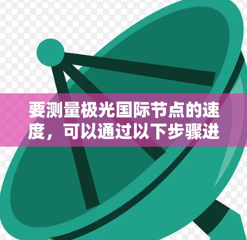 要测量极光国际节点的速度，可以通过以下步骤进行