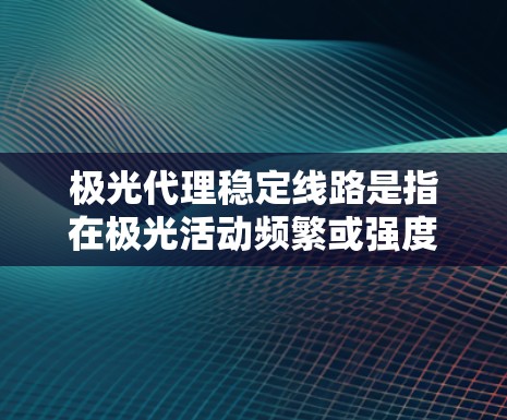 极光代理稳定线路是指在极光活动频繁或强度较大的情况下,通过建立多层次、多维度的通信传输体系,确保关键信息传输的稳定性和可靠性。以下是实现极光代理稳定线路的关键技术和措施 极光代理稳定线路是指在极光活动频繁或强度较大的情况下,通过建立多层次、多维度的通信传输体系,确保关键信息传输的稳定性和可靠性。以下是实现极光代理稳定线路的关键技术和措施