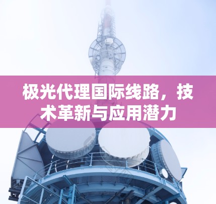 极光代理国际线路，技术革新与应用潜力