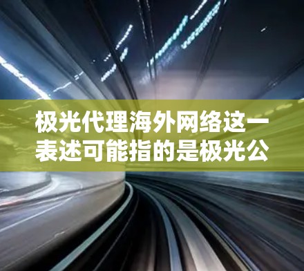 极光代理海外网络这一表述可能指的是极光公司或品牌在海外市场进行网络设备或服务的代理合作。如果你指的是某个具体的公司或品牌，请提供更多背景信息，以便更准确地解答