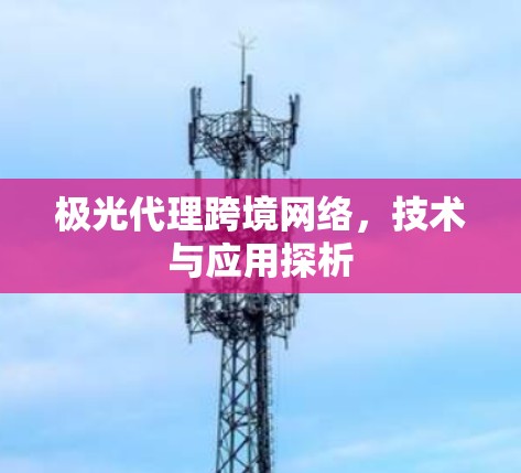 极光代理跨境网络，技术与应用探析