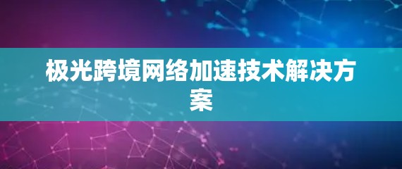 极光跨境网络加速技术解决方案 极光跨境网络加速技术解决方案