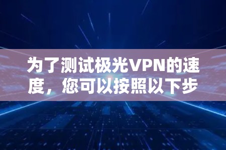 为了测试极光VPN的速度,您可以按照以下步骤进行 为了测试极光VPN的速度,您可以按照以下步骤进行