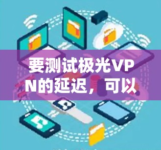 要测试极光VPN的延迟,可以按照以下步骤进行 要测试极光VPN的延迟,可以按照以下步骤进行