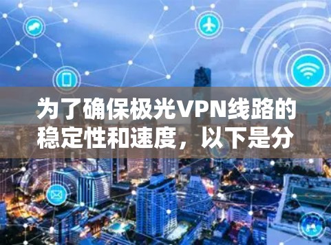 为了确保极光VPN线路的稳定性和速度,以下是分步骤的测试指南