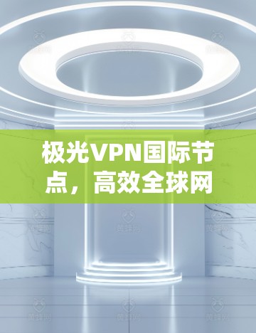 极光VPN国际节点，高效全球网络解决方案