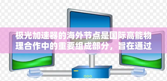 极光加速器的海外节点是国际高能物理合作中的重要组成部分,旨在通过全球分布式的节点协作进行高能粒子加速和研究。以下是对极光加速器海外节点的详细分析