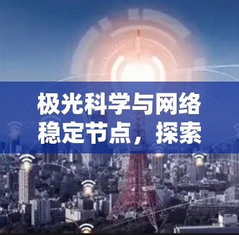 极光科学与网络稳定节点,探索高科技融合之路