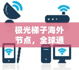 极光梯子海外节点,全球通信网络的关键支柱