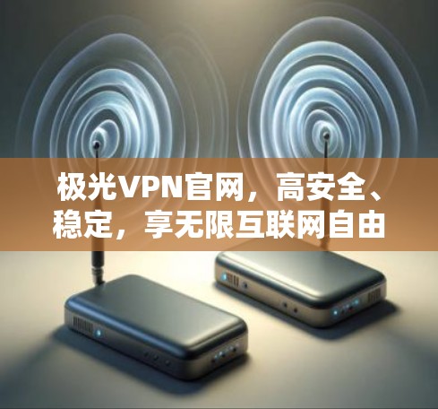 极光VPN官网,高安全、稳定,享无限互联网自由