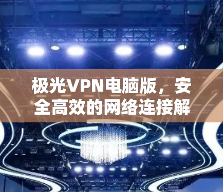 极光VPN电脑版,安全高效的网络连接解决方案