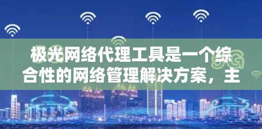极光网络代理工具是一个综合性的网络管理解决方案，主要功能包括匿名代理、端到端加密和规则驱动。以下是其详细分析