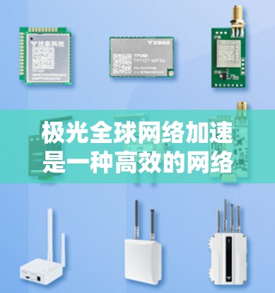 极光全球网络加速是一种高效的网络性能优化技术，主要用于提升跨国或全球范围内的数据传输速度和稳定性。以下是对该技术的详细分析和总结