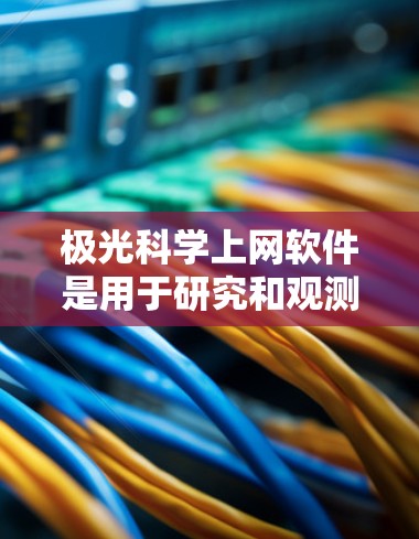 极光科学上网软件是用于研究和观测极光现象的互联网工具,提供实时监测、数据分析和教育功能。以下是对这些软件的详细分析和总结