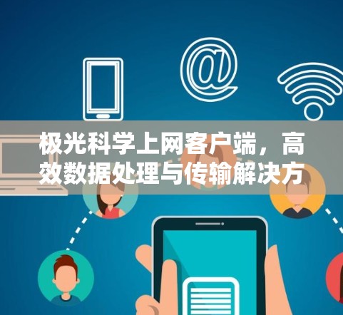 极光科学上网客户端,高效数据处理与传输解决方案