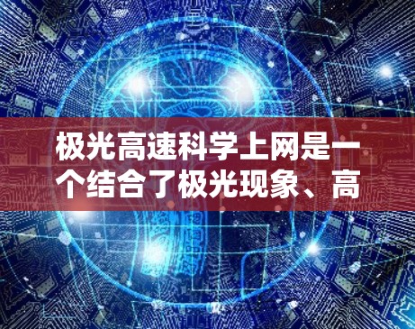 极光高速科学上网是一个结合了极光现象、高速通信技术和科学研究的综合性领域。以下是对该领域的详细分析