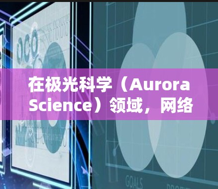 在极光科学（Aurora Science）领域，网络节点和资源可以帮助研究人员、学生和爱好者获取最新的研究进展、数据和工具。以下是一些与极光科学相关的网络资源和节点