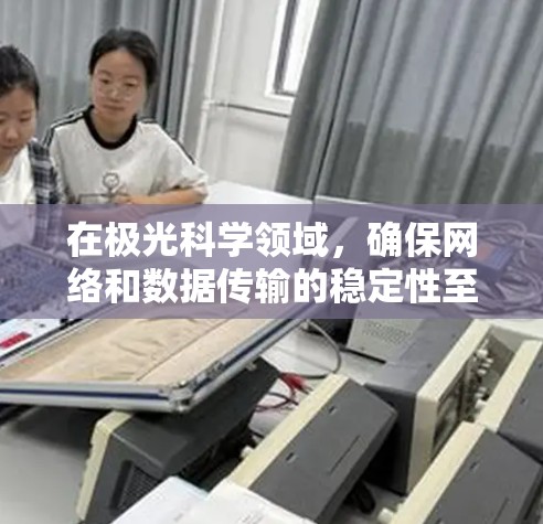 在极光科学领域，确保网络和数据传输的稳定性至关重要。以下是一些可能的建议和方法，以帮助您建立一个稳定的线路