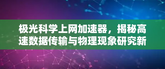 极光科学上网加速器,揭秘高速数据传输与物理现象研究新工具