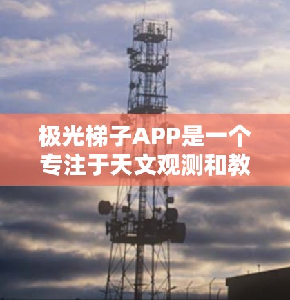 极光梯子APP是一个专注于天文观测和教育的智能工具，旨在帮助用户更好地了解和欣赏夜空中的星空。以下是该APP的详细功能和设计理念