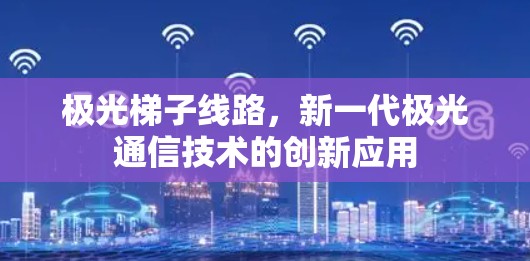 极光梯子线路,新一代极光通信技术的创新应用