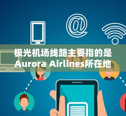 极光机场线路主要指的是Aurora Airlines所在地的黄刀河机场,该航空公司主要运营于加拿大西部和美国西北部的城市之间。以下是关于极光机场线路的详细信息