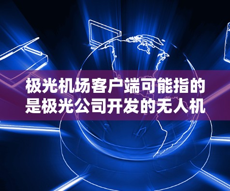 极光机场客户端可能指的是极光公司开发的无人机或航空相关的客户端应用程序。这类应用通常用于无人机的远程控制、监控、管理等功能
