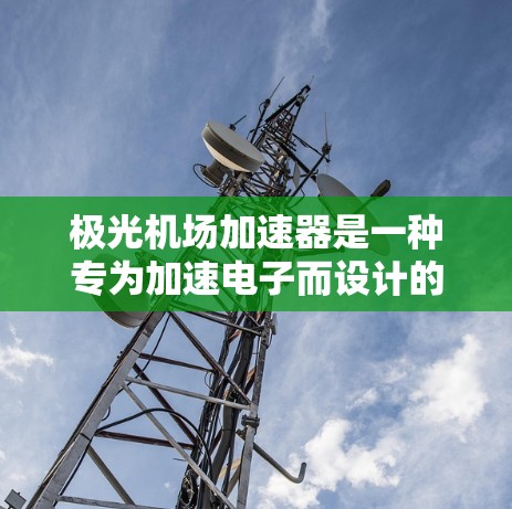 极光机场加速器是一种专为加速电子而设计的粒子加速器,利用环形磁场和电场的交替作用,使电子在接近光速时被截获。以下是对极光机场加速器的详细分析和总结
