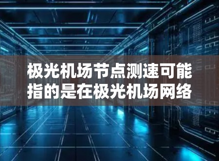 极光机场节点测速可能指的是在极光机场网络环境中，测试或测量特定节点的性能，例如网络延迟、带宽、稳定性等。以下是一些可能的方法和工具，可以帮助你进行节点测速