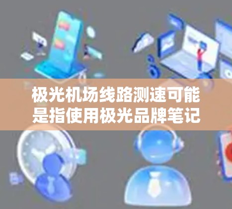 极光机场线路测速可能是指使用极光品牌笔记本进行机场网络线路的测速测试。以下是一些可能的解释和建议