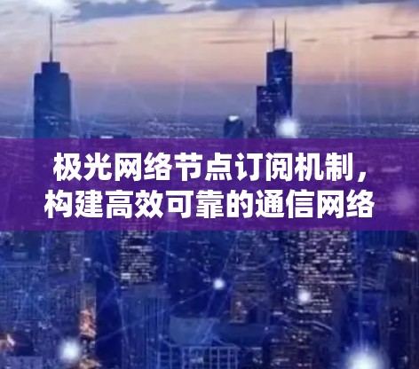 极光网络节点订阅机制,构建高效可靠的通信网络