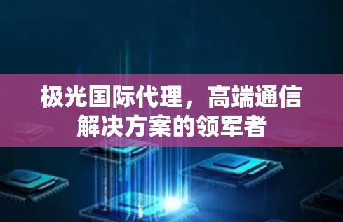 极光国际代理,高端通信解决方案的领军者