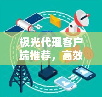 极光代理客户端推荐,高效稳定通信解决方案