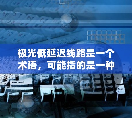 极光低延迟线路是一个术语,可能指的是一种通信网络中延迟非常低的线路,通常用于需要实时通信或低延迟传输的场景。以下是一些可能的解释和相关信息