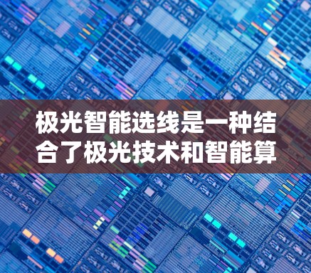 极光智能选线是一种结合了极光技术和智能算法的选线解决方案,旨在优化选线效率和准确性。以下是关于极光智能选线的一些详细信息