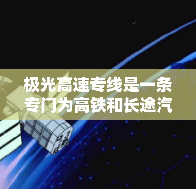 极光高速专线是一条专门为高铁和长途汽车设计的快速交通服务路线,旨在为乘客提供高效便捷的出行选择。以下是对极光高速专线的详细分析