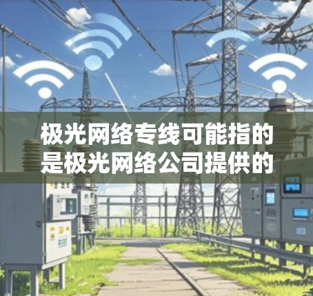 极光网络专线可能指的是极光网络公司提供的某种专门的网络服务或通信线路。具体来说,极光网络可能是一家网络服务提供商,他们可能提供互联网接入、云计算、大数据处理等服务