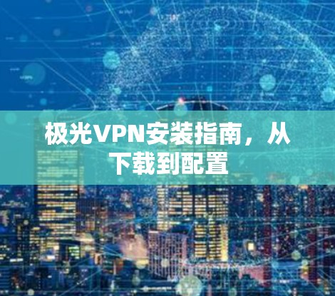 极光VPN安装指南，从下载到配置