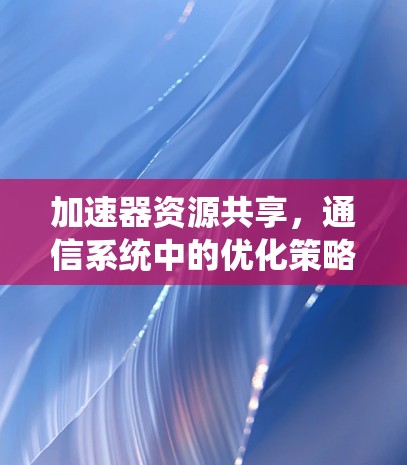 加速器资源共享,通信系统中的优化策略